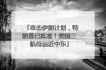 攻击伊朗计划，特朗普已批准！美国三航母逼近中东